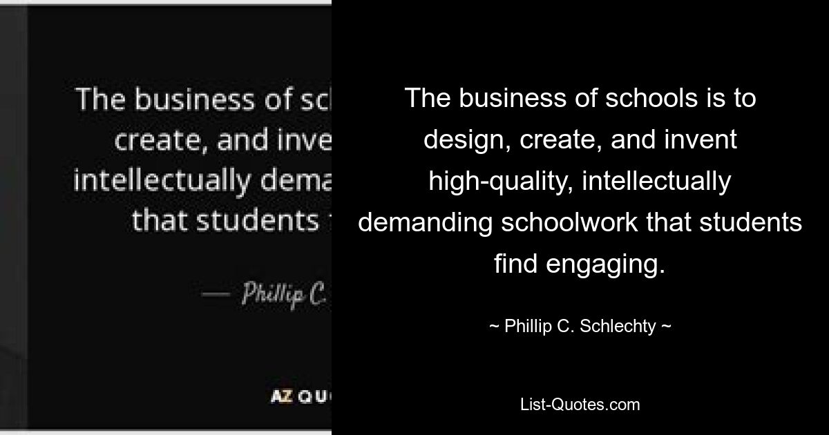 The business of schools is to design, create, and invent high-quality, intellectually demanding schoolwork that students find engaging. — © Phillip C. Schlechty