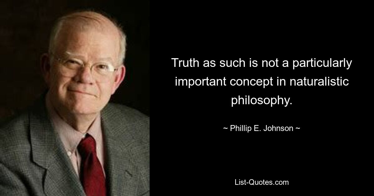 Truth as such is not a particularly important concept in naturalistic philosophy. — © Phillip E. Johnson