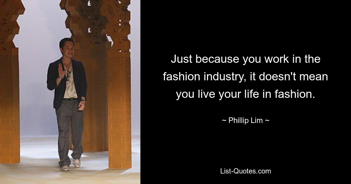 Just because you work in the fashion industry, it doesn't mean you live your life in fashion. — © Phillip Lim