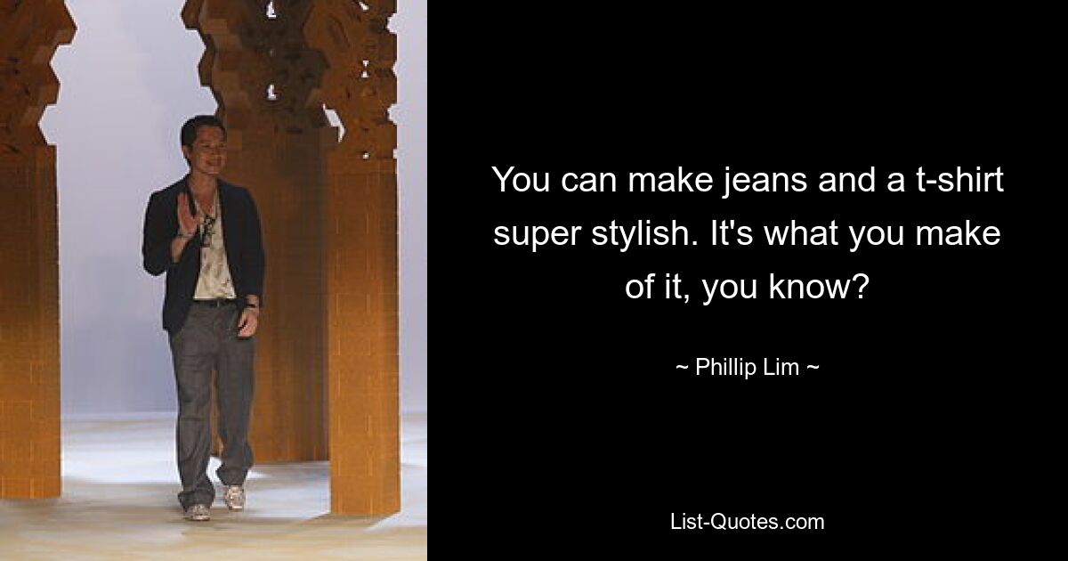 You can make jeans and a t-shirt super stylish. It's what you make of it, you know? — © Phillip Lim