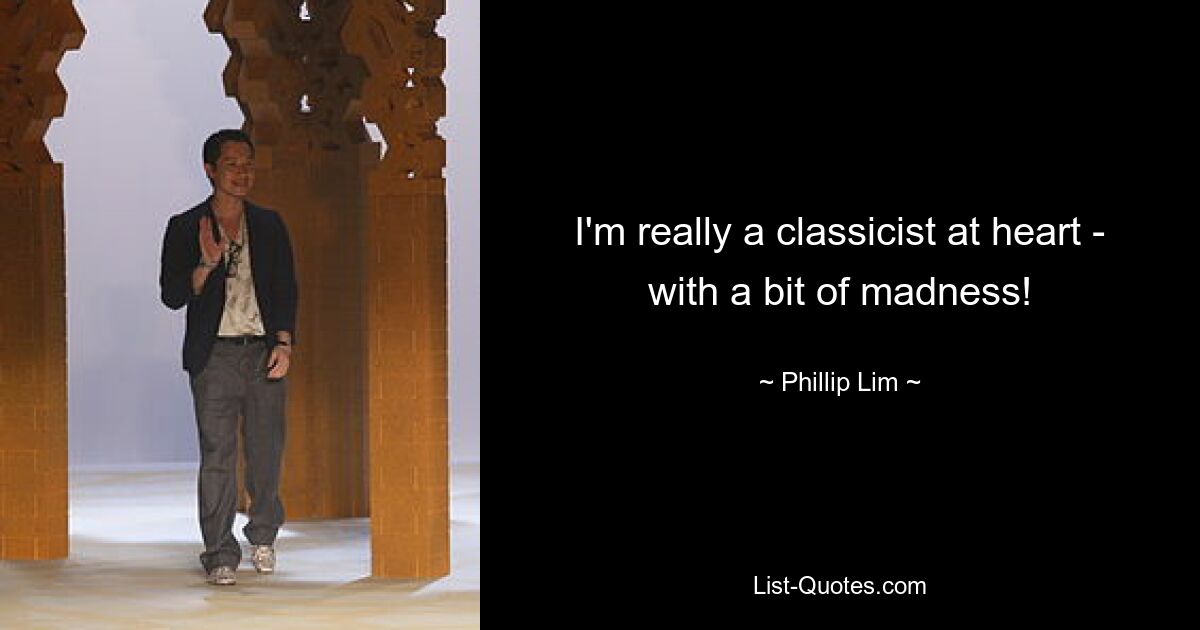 I'm really a classicist at heart - with a bit of madness! — © Phillip Lim