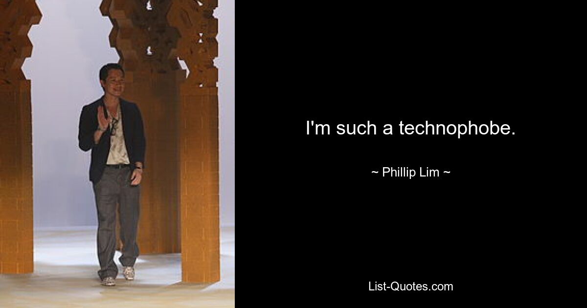 I'm such a technophobe. — © Phillip Lim