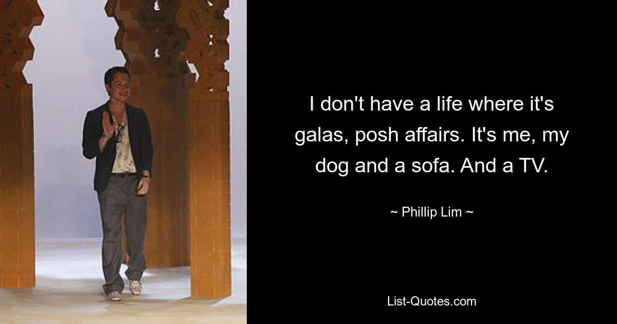 I don't have a life where it's galas, posh affairs. It's me, my dog and a sofa. And a TV. — © Phillip Lim