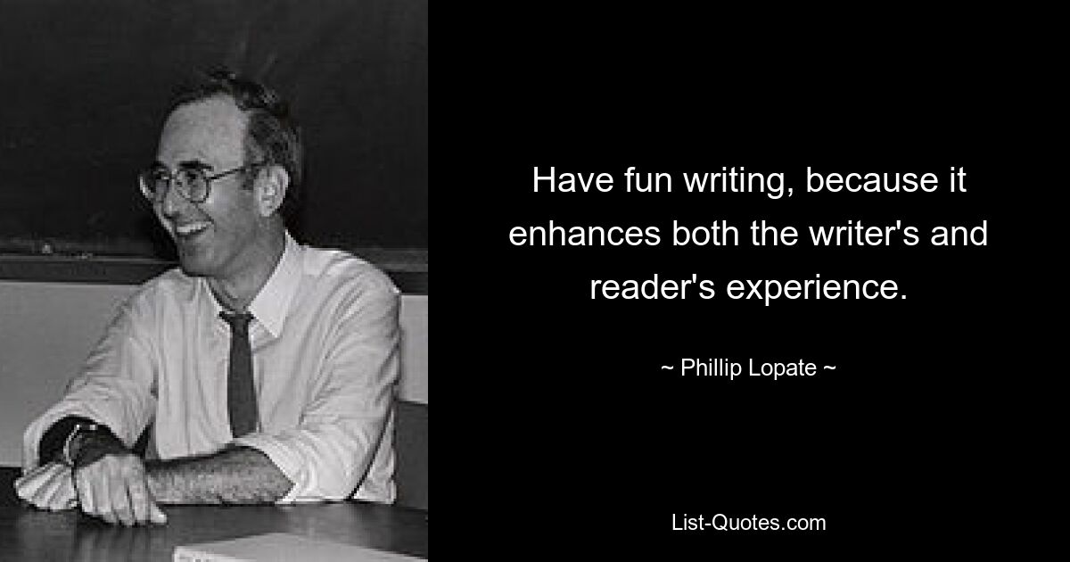 Have fun writing, because it enhances both the writer's and reader's experience. — © Phillip Lopate