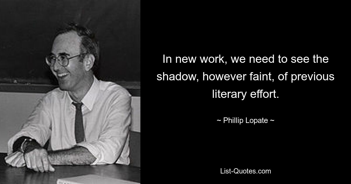 In new work, we need to see the shadow, however faint, of previous literary effort. — © Phillip Lopate