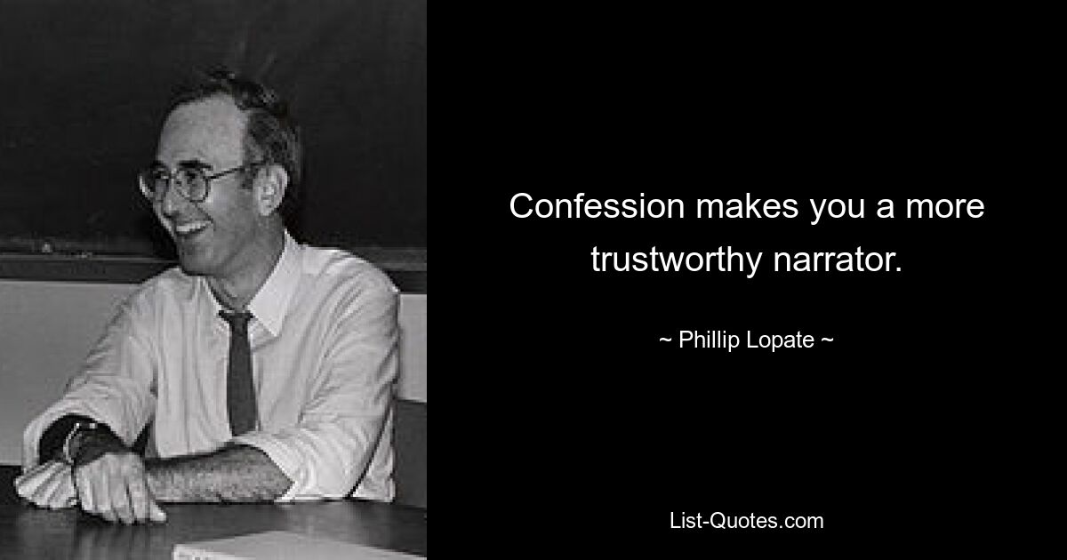 Confession makes you a more trustworthy narrator. — © Phillip Lopate