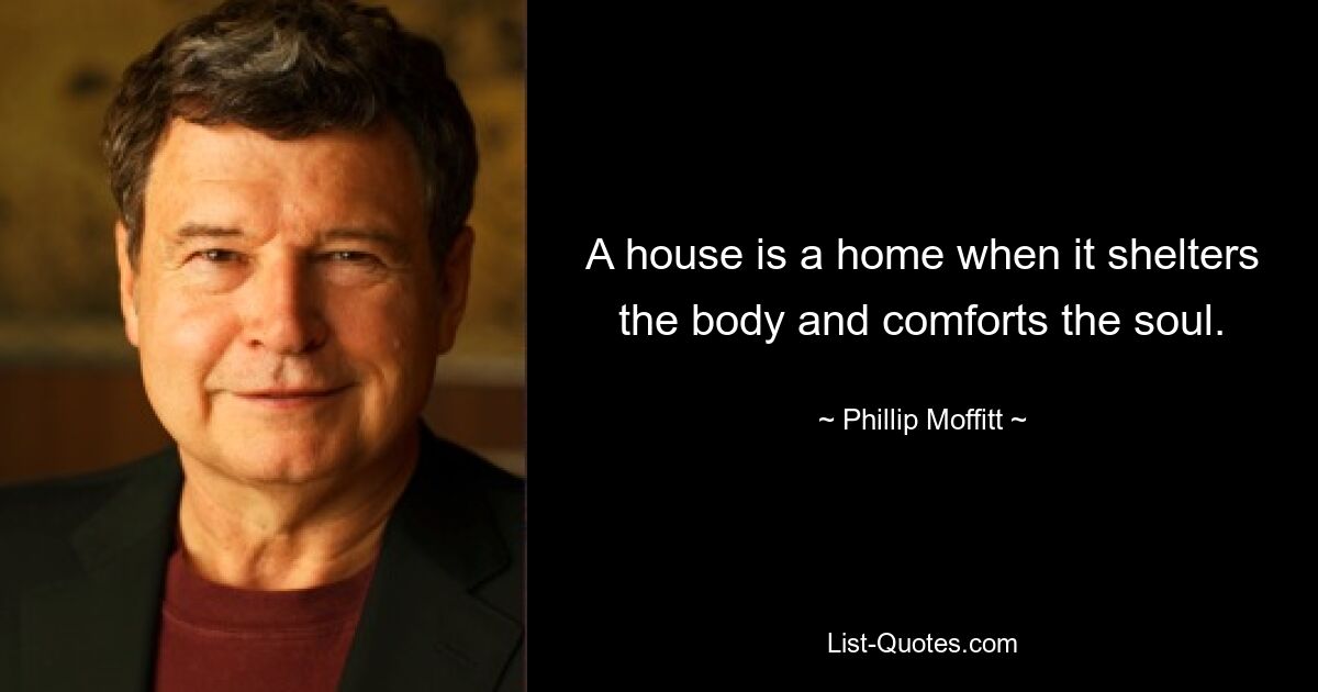 A house is a home when it shelters the body and comforts the soul. — © Phillip Moffitt