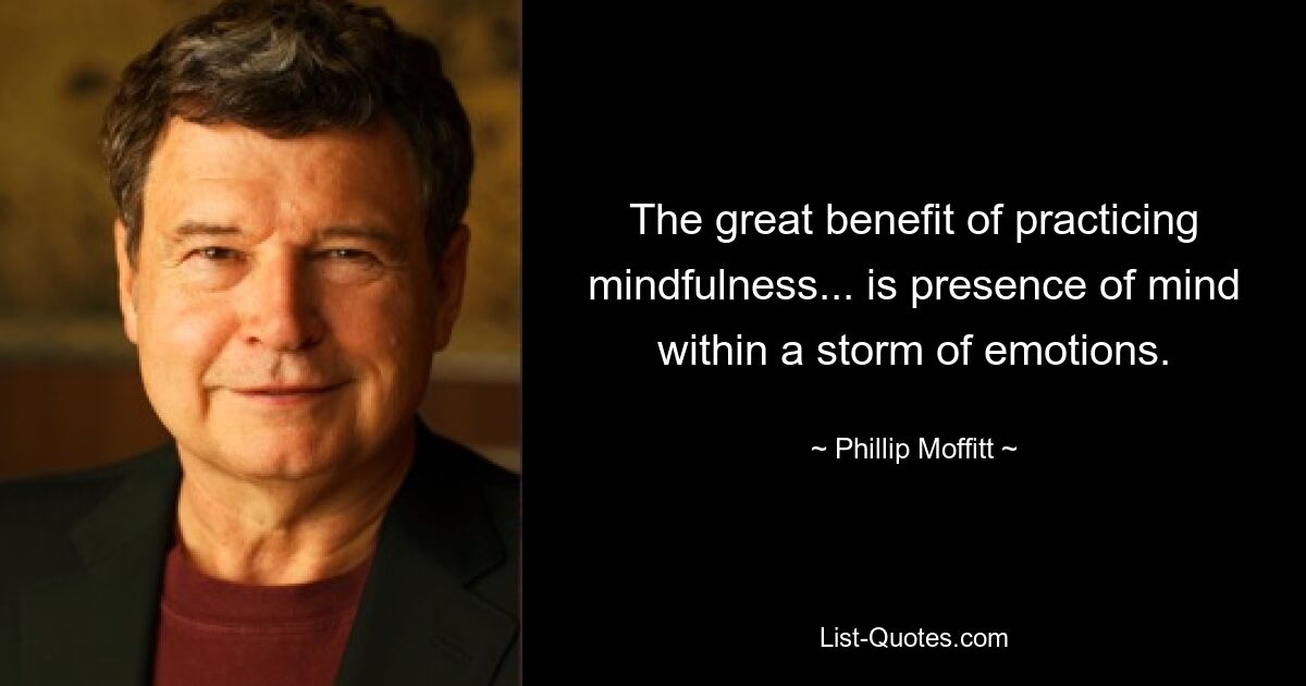 The great benefit of practicing mindfulness... is presence of mind within a storm of emotions. — © Phillip Moffitt