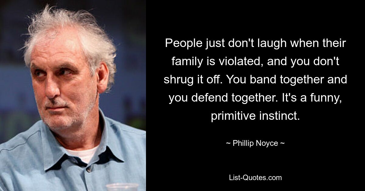 People just don't laugh when their family is violated, and you don't shrug it off. You band together and you defend together. It's a funny, primitive instinct. — © Phillip Noyce