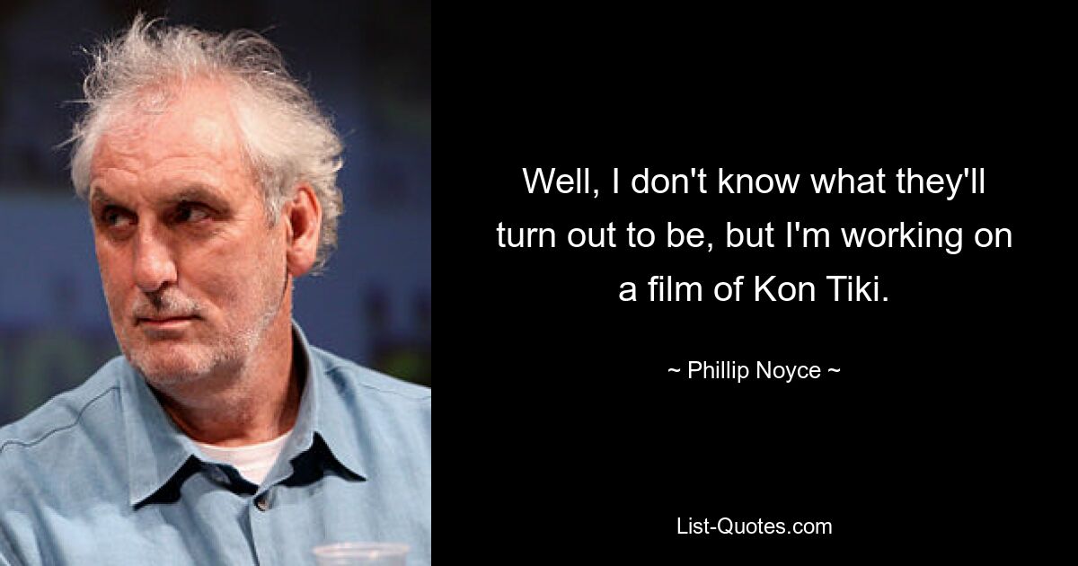 Well, I don't know what they'll turn out to be, but I'm working on a film of Kon Tiki. — © Phillip Noyce