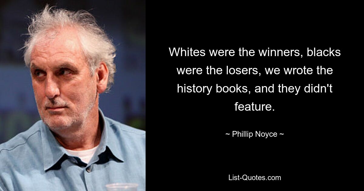 Whites were the winners, blacks were the losers, we wrote the history books, and they didn't feature. — © Phillip Noyce