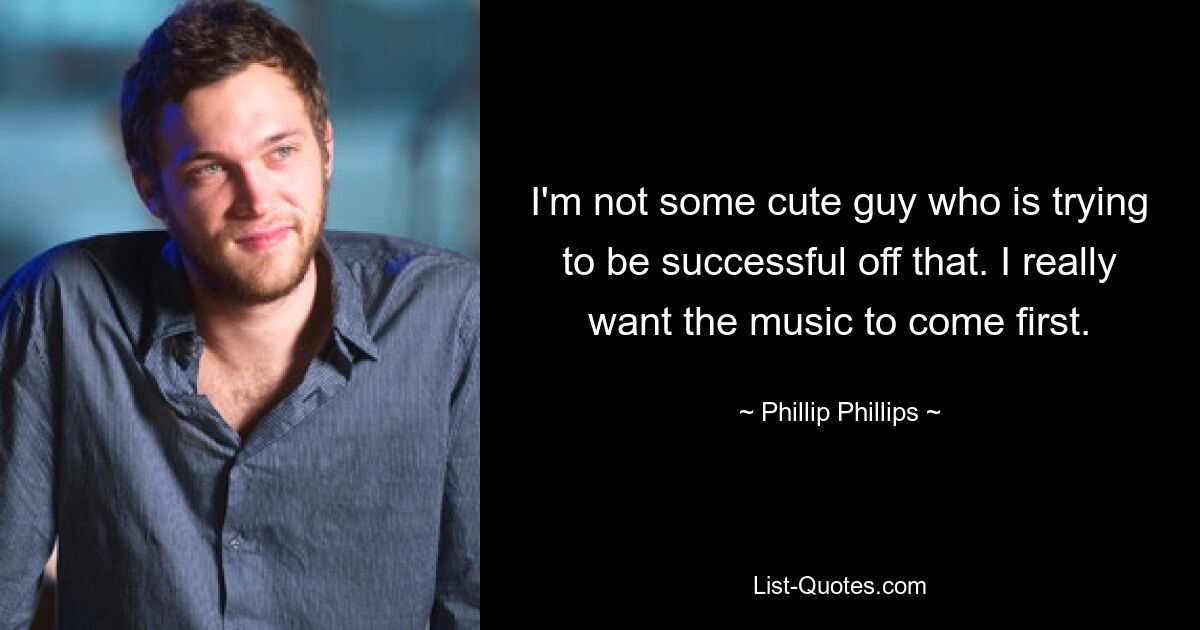 I'm not some cute guy who is trying to be successful off that. I really want the music to come first. — © Phillip Phillips