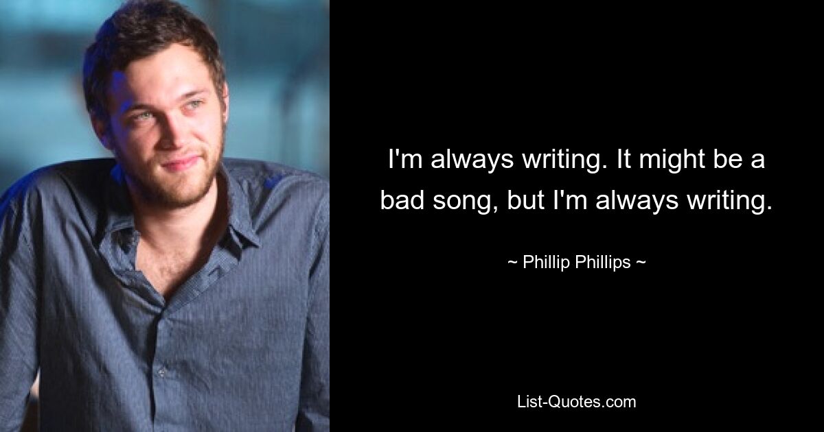 I'm always writing. It might be a bad song, but I'm always writing. — © Phillip Phillips