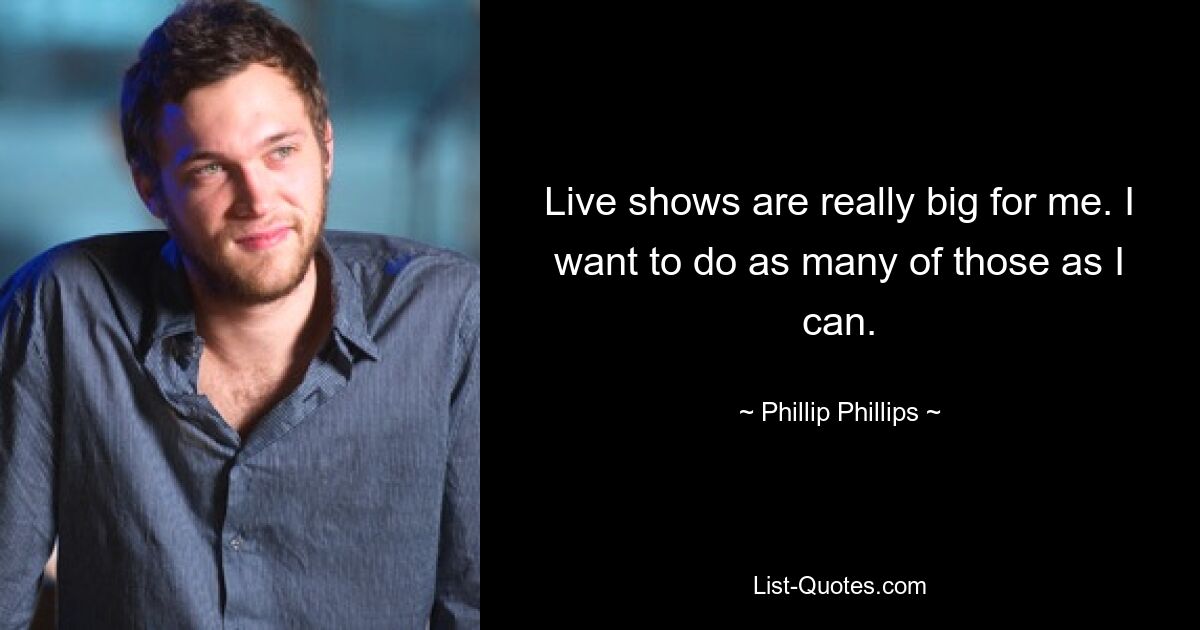 Live shows are really big for me. I want to do as many of those as I can. — © Phillip Phillips