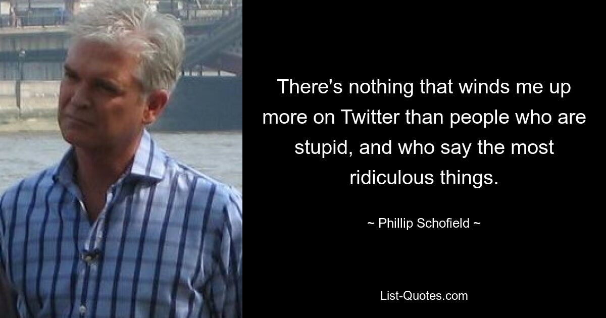 There's nothing that winds me up more on Twitter than people who are stupid, and who say the most ridiculous things. — © Phillip Schofield