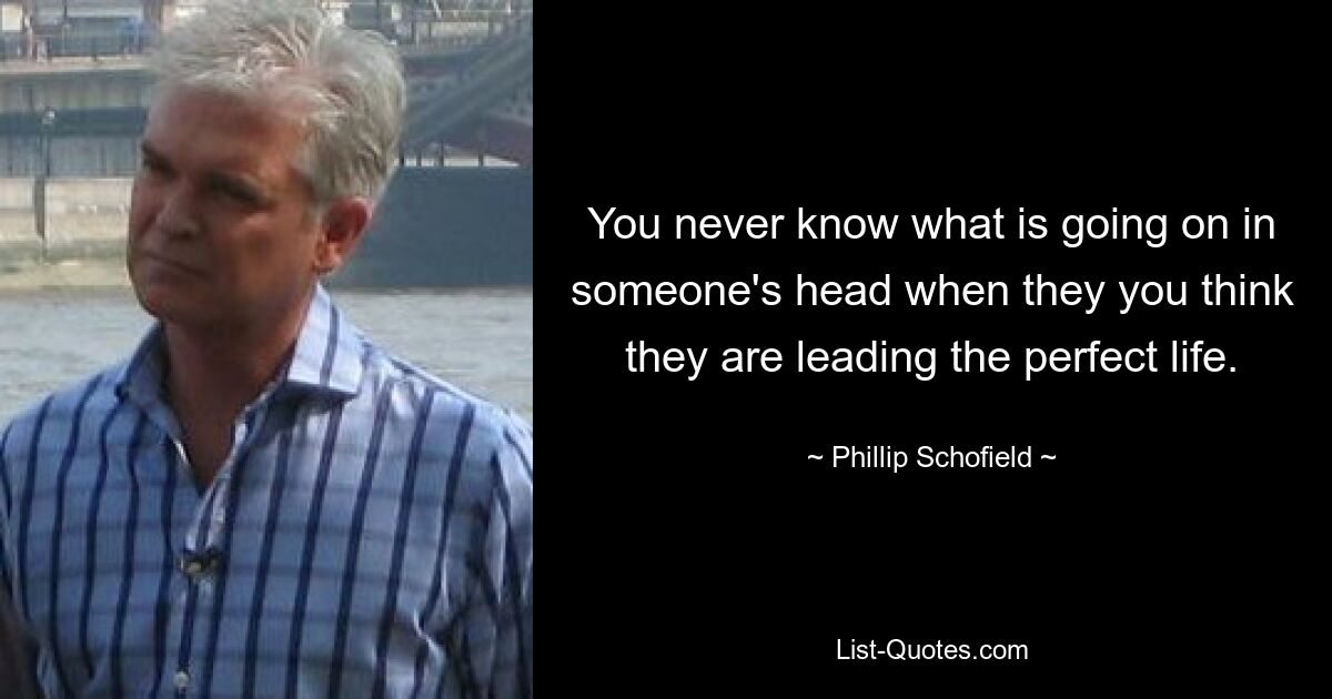 You never know what is going on in someone's head when they you think they are leading the perfect life. — © Phillip Schofield