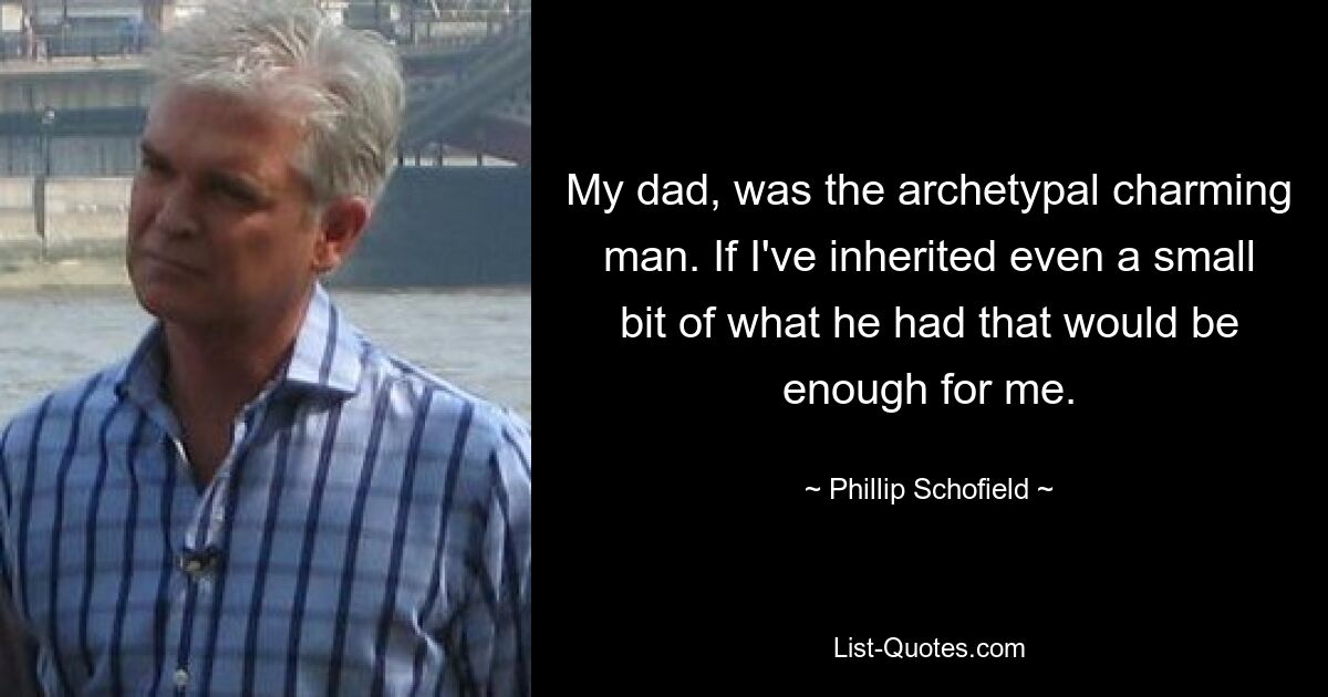 My dad, was the archetypal charming man. If I've inherited even a small bit of what he had that would be enough for me. — © Phillip Schofield