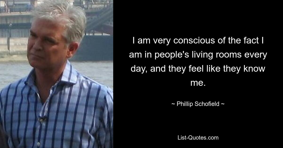 I am very conscious of the fact I am in people's living rooms every day, and they feel like they know me. — © Phillip Schofield