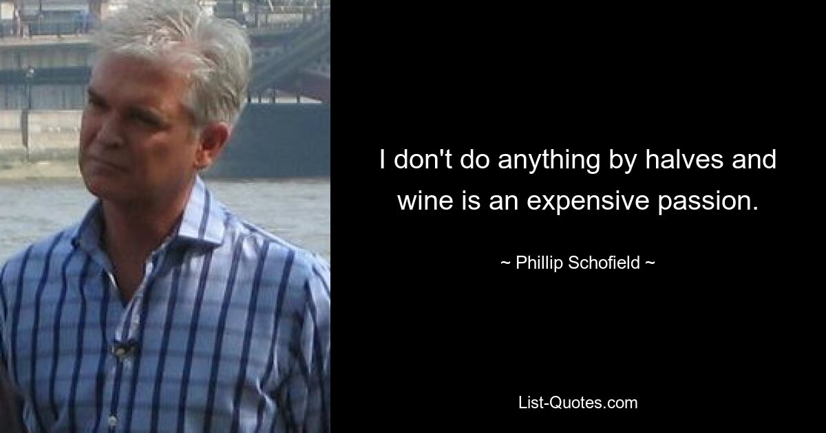 I don't do anything by halves and wine is an expensive passion. — © Phillip Schofield