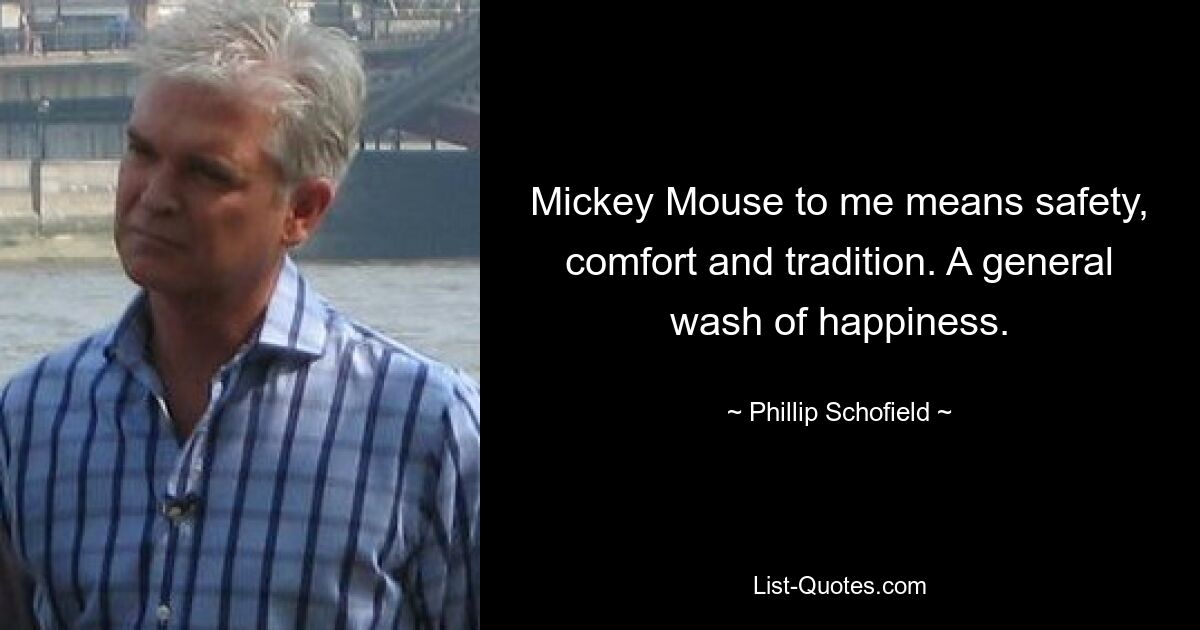 Mickey Mouse to me means safety, comfort and tradition. A general wash of happiness. — © Phillip Schofield