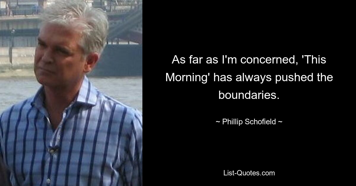 As far as I'm concerned, 'This Morning' has always pushed the boundaries. — © Phillip Schofield