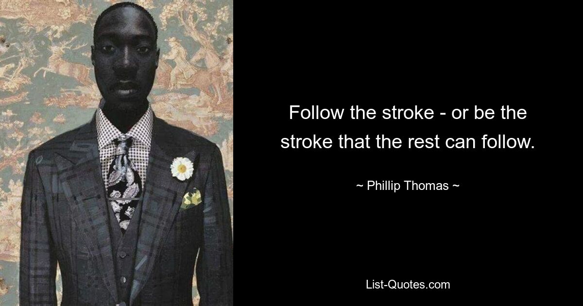 Follow the stroke - or be the stroke that the rest can follow. — © Phillip Thomas