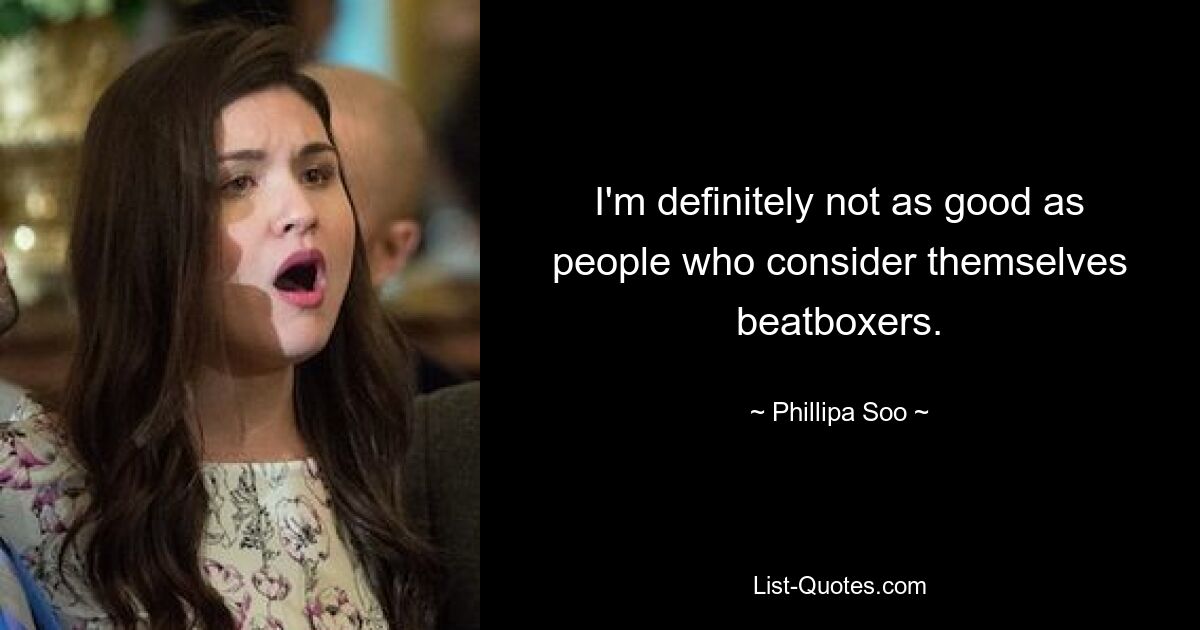 I'm definitely not as good as people who consider themselves beatboxers. — © Phillipa Soo