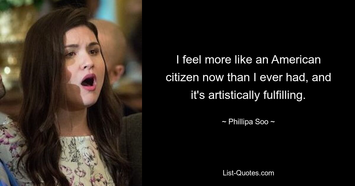 I feel more like an American citizen now than I ever had, and it's artistically fulfilling. — © Phillipa Soo