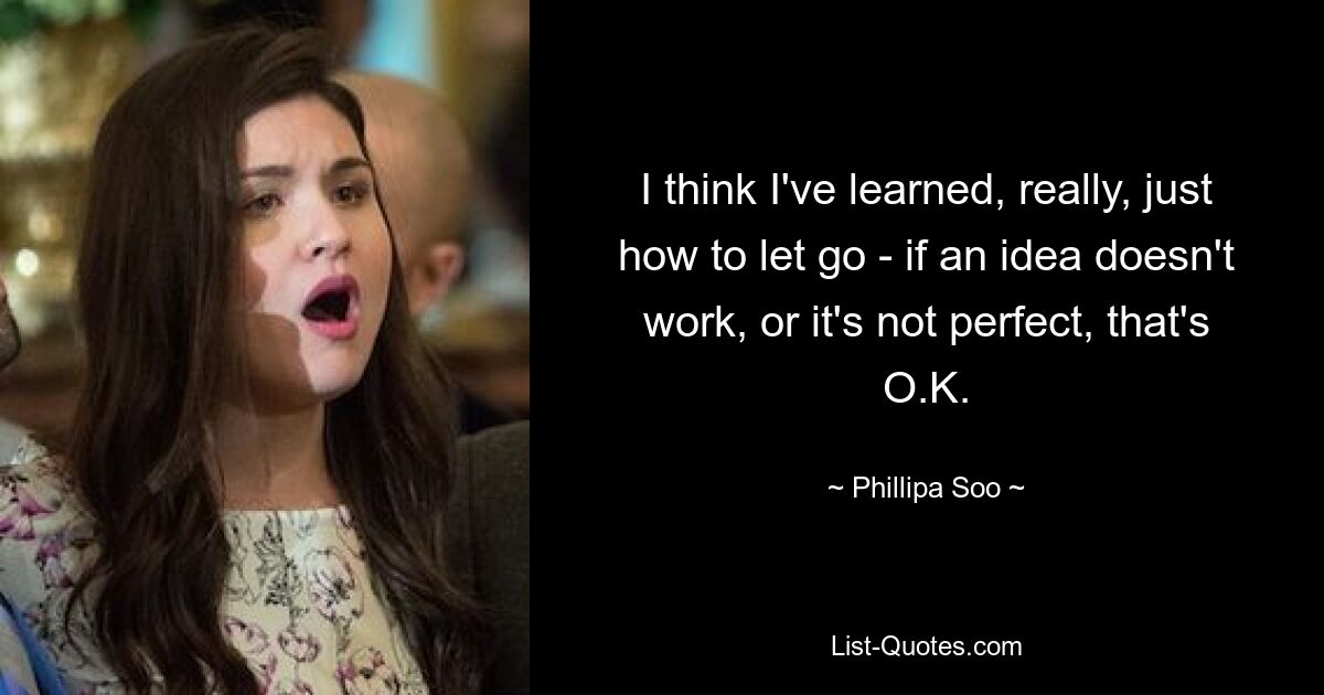 I think I've learned, really, just how to let go - if an idea doesn't work, or it's not perfect, that's O.K. — © Phillipa Soo