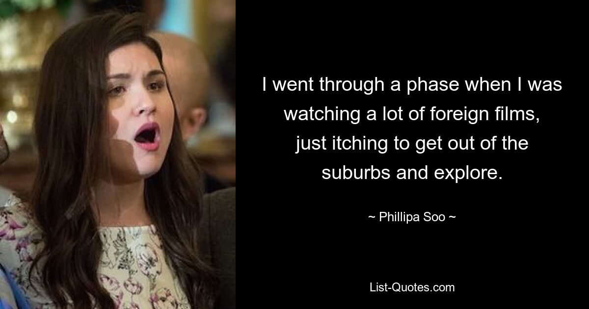 I went through a phase when I was watching a lot of foreign films, just itching to get out of the suburbs and explore. — © Phillipa Soo