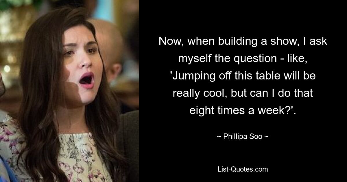 Now, when building a show, I ask myself the question - like, 'Jumping off this table will be really cool, but can I do that eight times a week?'. — © Phillipa Soo