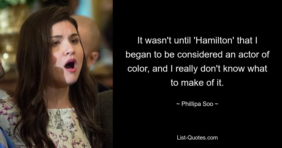 It wasn't until 'Hamilton' that I began to be considered an actor of color, and I really don't know what to make of it. — © Phillipa Soo