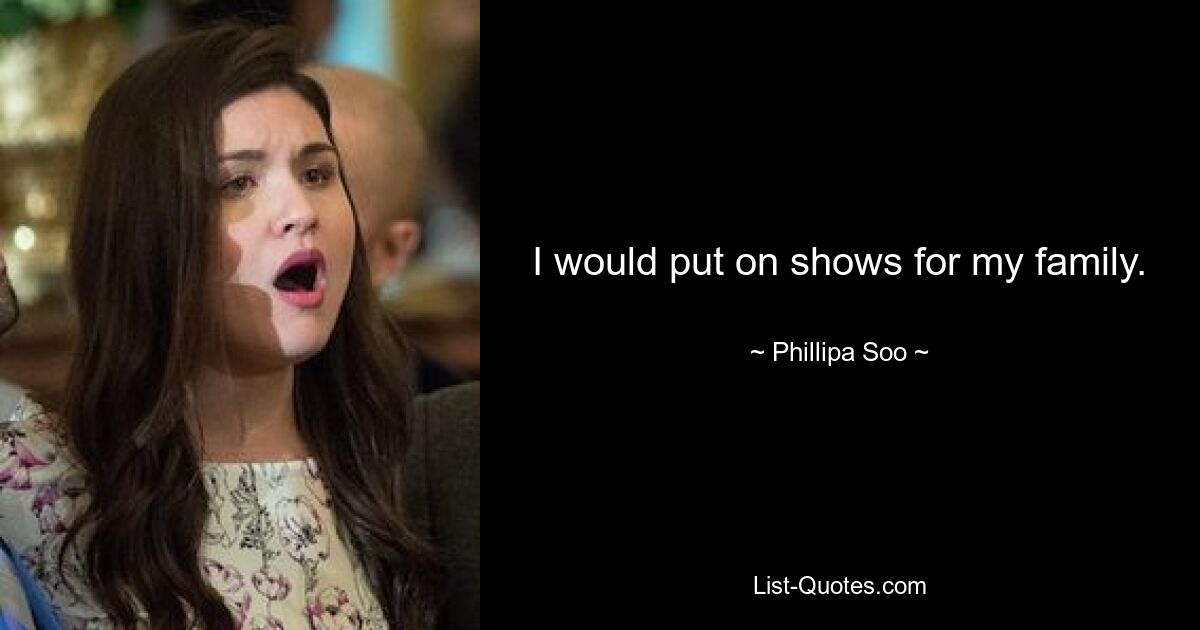 I would put on shows for my family. — © Phillipa Soo