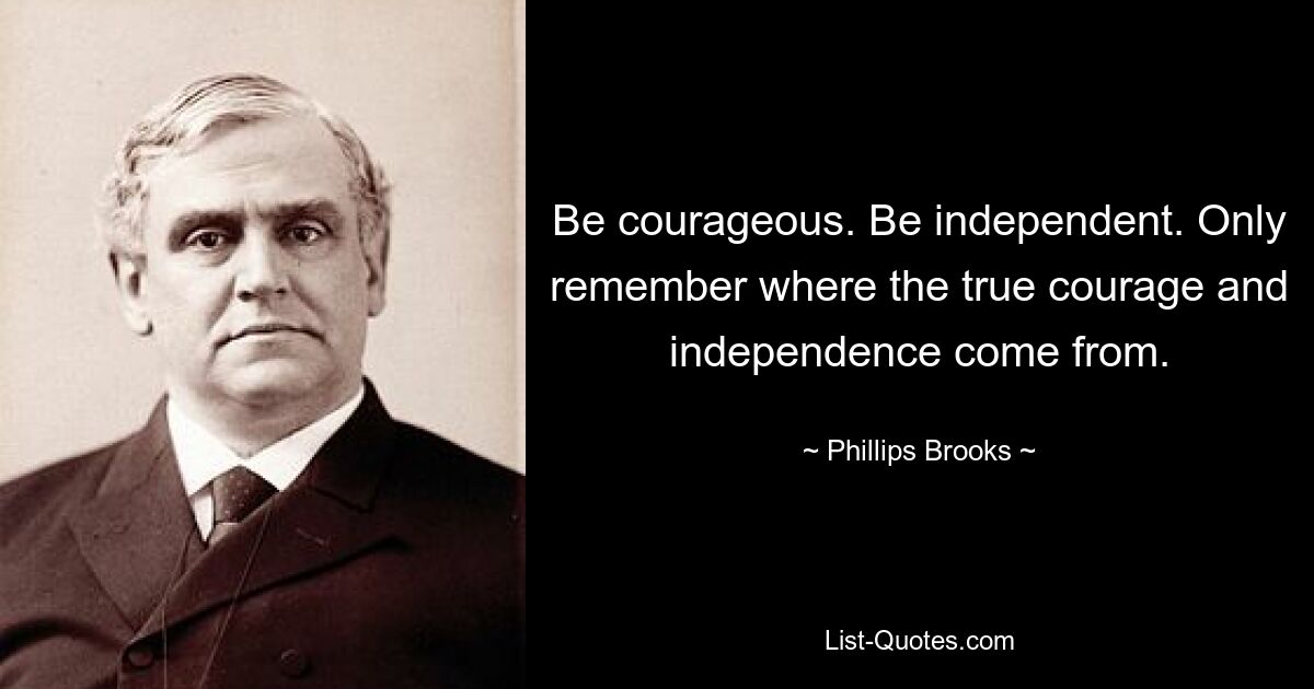 Be courageous. Be independent. Only remember where the true courage and independence come from. — © Phillips Brooks