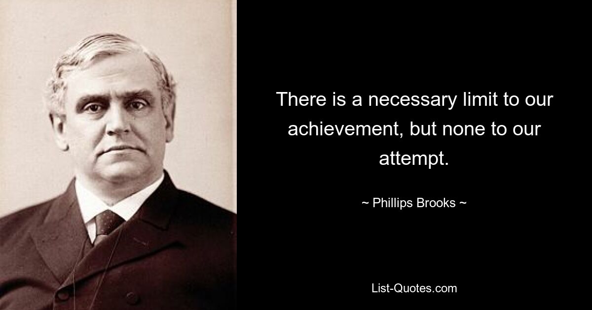 There is a necessary limit to our achievement, but none to our attempt. — © Phillips Brooks