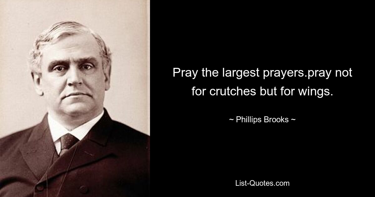 Pray the largest prayers.pray not for crutches but for wings. — © Phillips Brooks