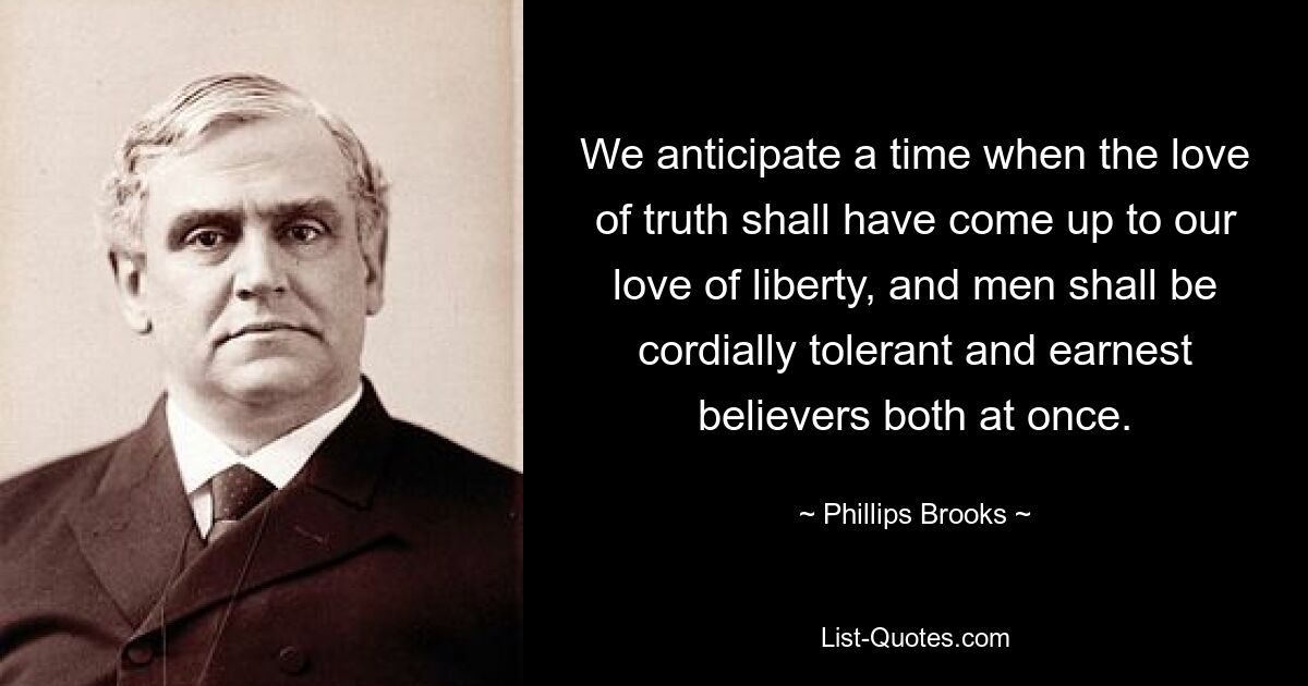 We anticipate a time when the love of truth shall have come up to our love of liberty, and men shall be cordially tolerant and earnest believers both at once. — © Phillips Brooks