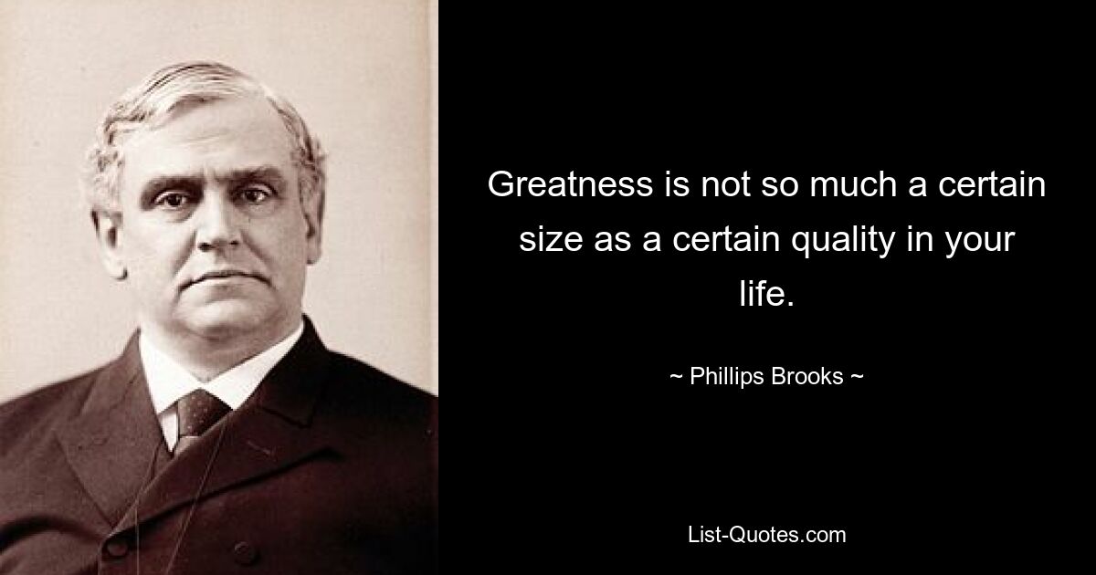 Greatness is not so much a certain size as a certain quality in your life. — © Phillips Brooks