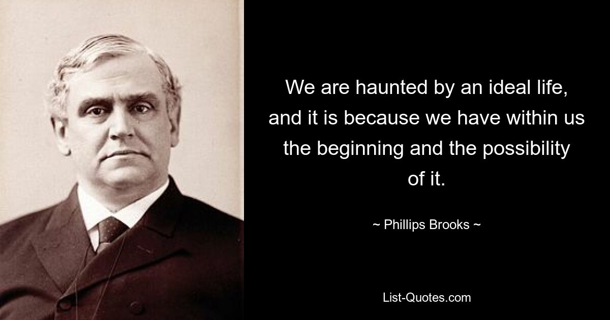 We are haunted by an ideal life, and it is because we have within us the beginning and the possibility of it. — © Phillips Brooks