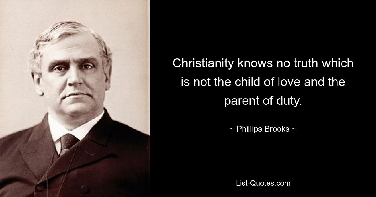 Christianity knows no truth which is not the child of love and the parent of duty. — © Phillips Brooks