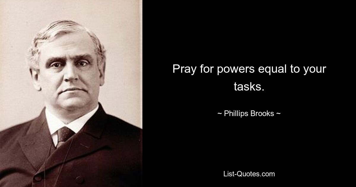 Pray for powers equal to your tasks. — © Phillips Brooks