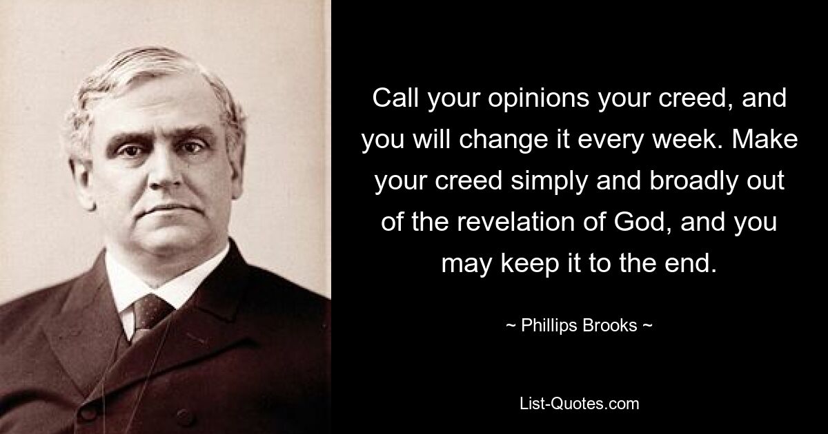 Call your opinions your creed, and you will change it every week. Make your creed simply and broadly out of the revelation of God, and you may keep it to the end. — © Phillips Brooks