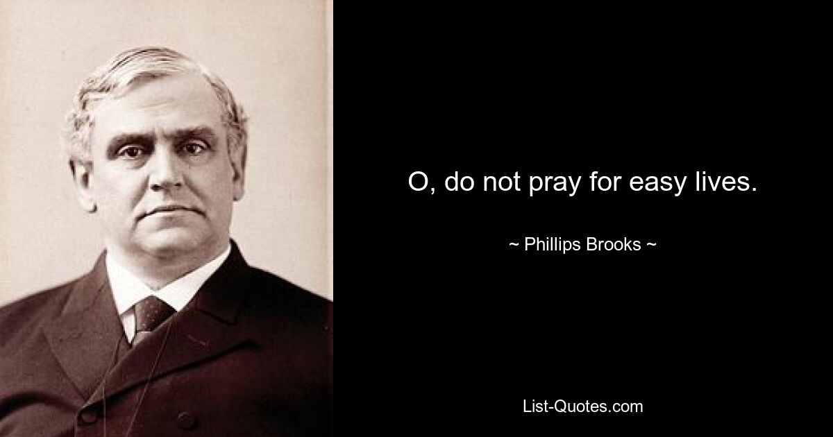 O, do not pray for easy lives. — © Phillips Brooks