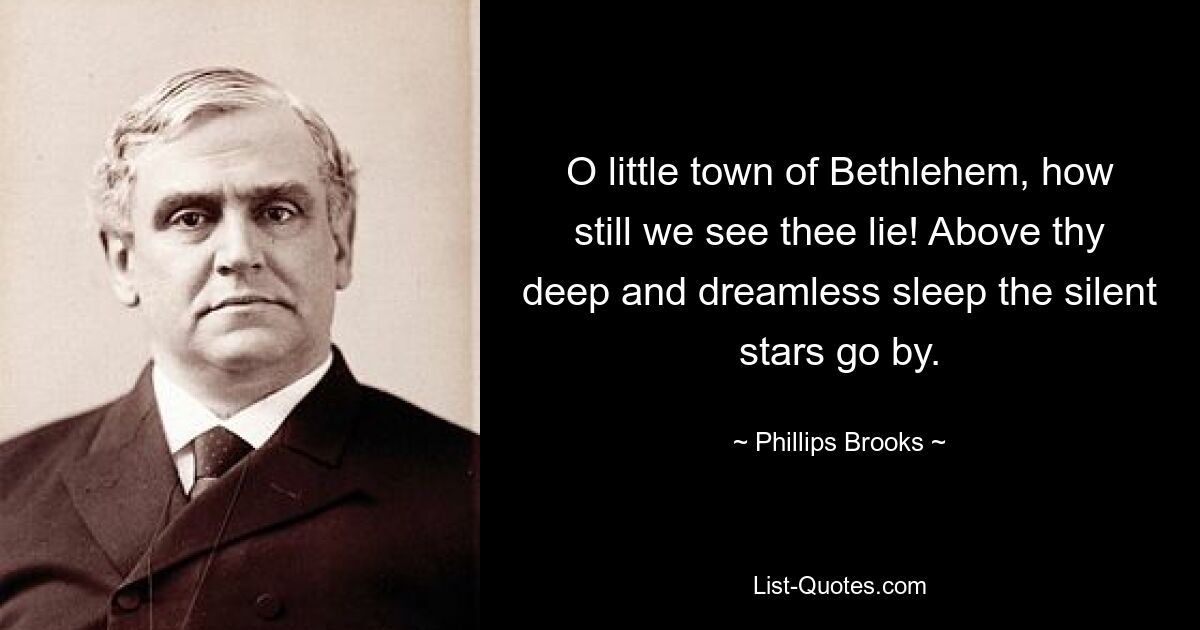 O little town of Bethlehem, how still we see thee lie! Above thy deep and dreamless sleep the silent stars go by. — © Phillips Brooks