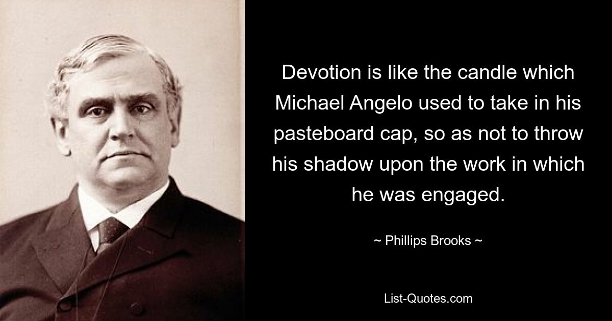 Devotion is like the candle which Michael Angelo used to take in his pasteboard cap, so as not to throw his shadow upon the work in which he was engaged. — © Phillips Brooks