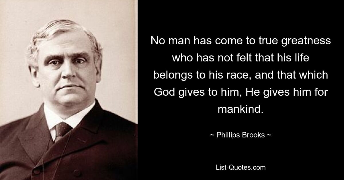 No man has come to true greatness who has not felt that his life belongs to his race, and that which God gives to him, He gives him for mankind. — © Phillips Brooks