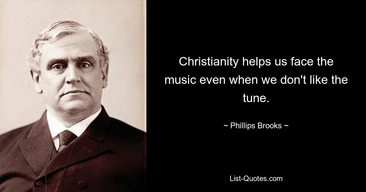 Christianity helps us face the music even when we don't like the tune. — © Phillips Brooks