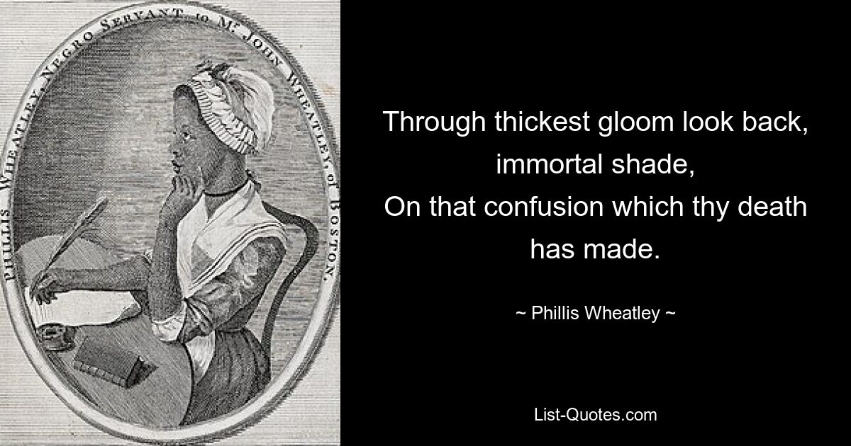 Through thickest gloom look back, immortal shade,
On that confusion which thy death has made. — © Phillis Wheatley