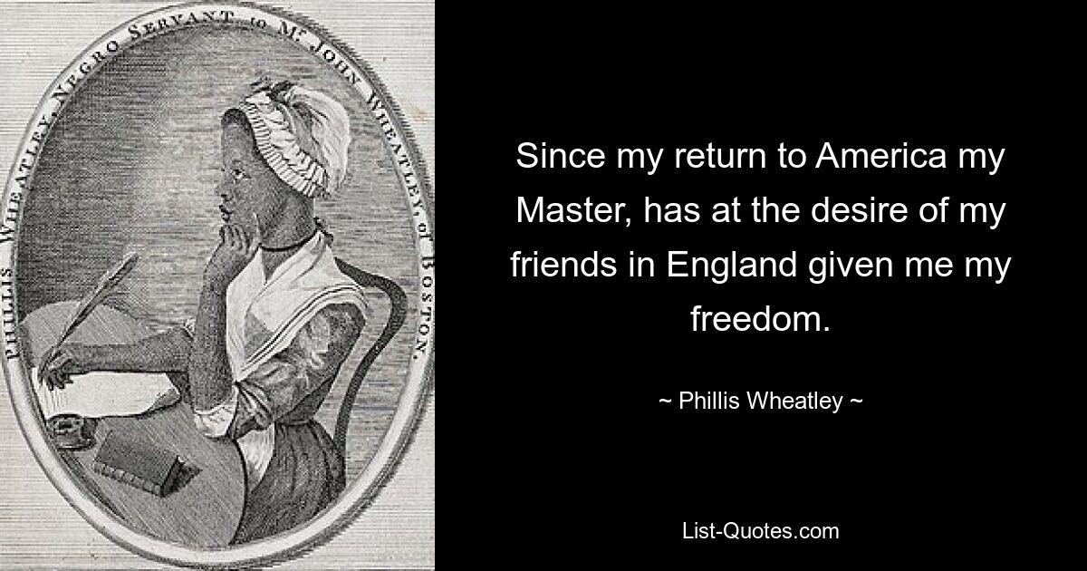 Since my return to America my Master, has at the desire of my friends in England given me my freedom. — © Phillis Wheatley