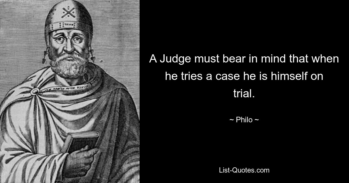 A Judge must bear in mind that when he tries a case he is himself on trial. — © Philo